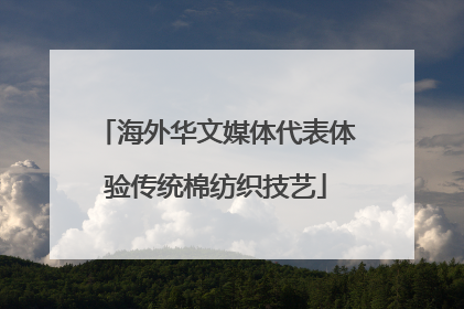 海外华文媒体代表体验传统棉纺织技艺