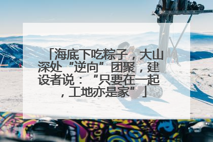 海底下吃粽子，大山深处“逆向”团聚，建设者说：“只要在一起，工地亦是家”