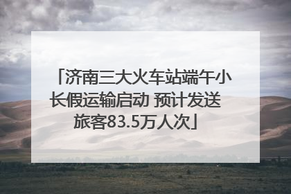 济南三大火车站端午小长假运输启动 预计发送旅客83.5万人次