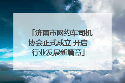 济南市网约车司机协会正式成立 开启行业发展新篇章