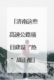 济南这些高速公路项目建设“热”战正酣