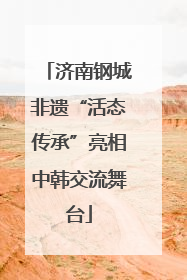 济南钢城非遗“活态传承”亮相中韩交流舞台