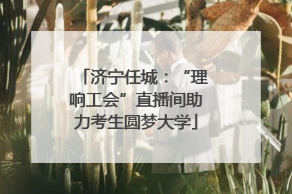 济宁任城：“理响工会”直播间助力考生圆梦大学