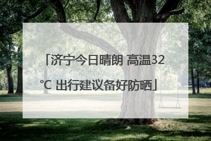 济宁今日晴朗 高温32℃ 出行建议备好防晒