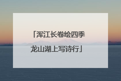 浑江长卷绘四季 龙山湖上写诗行
