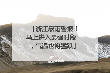 浙江暴雨警报！马上进入最强时段，气温也将猛跌
