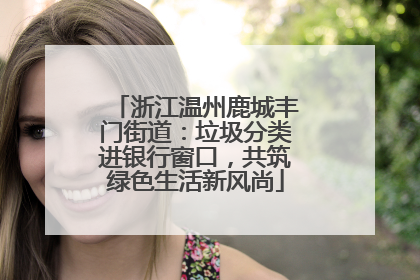 浙江温州鹿城丰门街道：垃圾分类进银行窗口，共筑绿色生活新风尚
