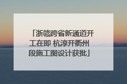 浙赣跨省新通道开工在即 杭淳开衢州段施工图设计获批