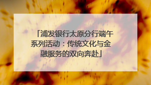 浦发银行太原分行端午系列活动：传统文化与金融服务的双向奔赴