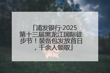 浦发银行·2025第十三届黑龙江国际徒步节！装备包发放首日，千余人领取
