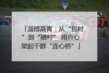 淄博高青：从“包村”到“融村” 用真心架起干群“连心桥”