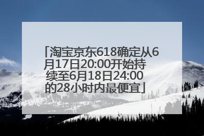 淘宝京东618确定从6月17日20:00开始持续至6月18日24:00的28小时内最便宜
