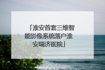 淮安首套三维智能影像系统落户淮安瑞济医院