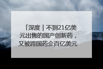深度｜不到21亿美元出售的国产创新药，又被跨国药企百亿美元拿下，谁赚了？