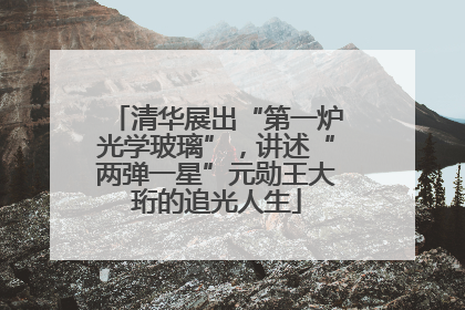 清华展出“第一炉光学玻璃”，讲述“两弹一星”元勋王大珩的追光人生