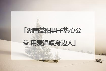 湖南益阳男子热心公益 用爱温暖身边人