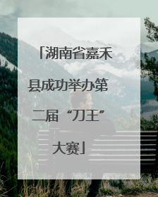湖南省嘉禾县成功举办第二届“刀王”大赛