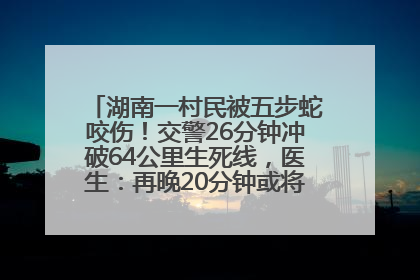 湖南一村民被五步蛇咬伤！交警26分钟冲破64公里生死线，医生：再晚20分钟或将呼吸肌麻痹