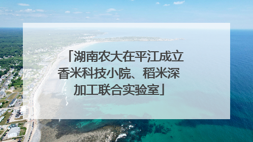 湖南农大在平江成立香米科技小院、稻米深加工联合实验室