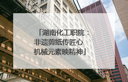 湖南化工职院：非遗剪纸传匠心 机械元素映精神