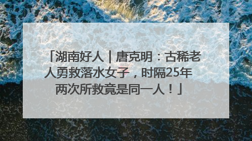 湖南好人｜唐克明：古稀老人勇救落水女子，时隔25年两次所救竟是同一人！