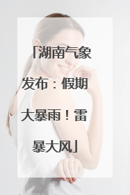 湖南气象发布：假期大暴雨！雷暴大风