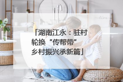 湖南江永：驻村轮换“传帮带” 乡村振兴承新篇