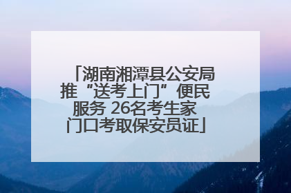 湖南湘潭县公安局推“送考上门”便民服务 26名考生家门口考取保安员证