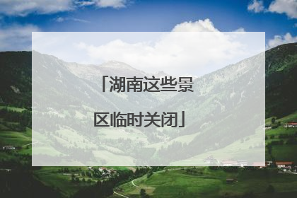 湖南这些景区临时关闭