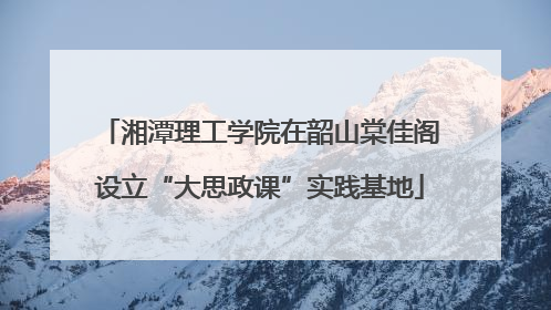 湘潭理工学院在韶山棠佳阁设立“大思政课”实践基地