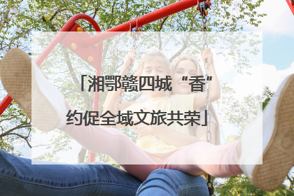 湘鄂赣四城“香”约促全域文旅共荣