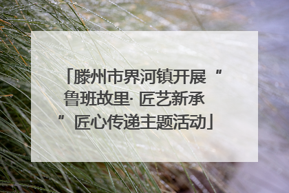 滕州市界河镇开展“鲁班故里· 匠艺新承”匠心传递主题活动