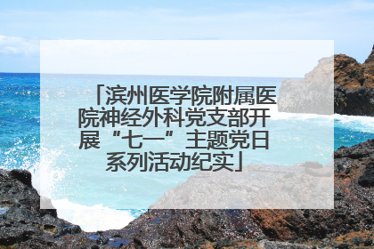 滨州医学院附属医院神经外科党支部开展“七一”主题党日系列活动纪实