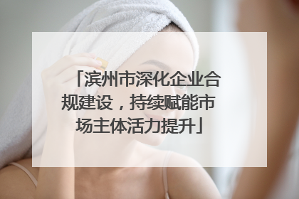 滨州市深化企业合规建设，持续赋能市场主体活力提升