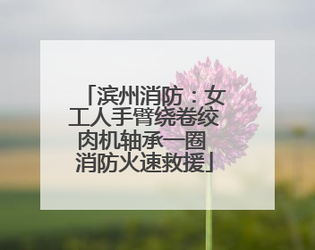 滨州消防：女工人手臂绕卷绞肉机轴承一圈 消防火速救援