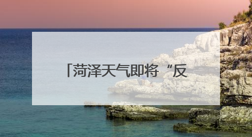 菏泽天气即将“反转”！降雨+冷空气，凉爽舒适！