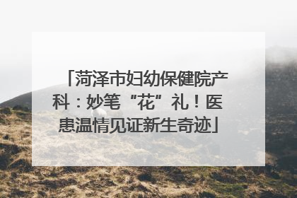 菏泽市妇幼保健院产科：妙笔“花”礼！医患温情见证新生奇迹