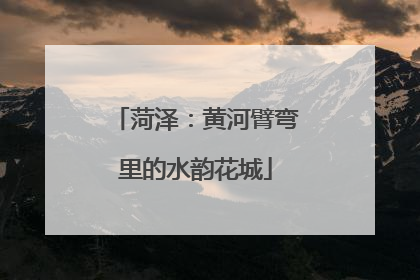 菏泽：黄河臂弯里的水韵花城