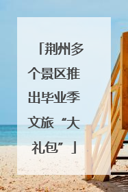 荆州多个景区推出毕业季文旅“大礼包”