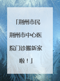 荆州市民 荆州市中心医院门诊搬新家啦！