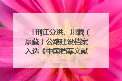 荆江分洪、川藏（康藏）公路建设档案入选《中国档案文献遗产名录》