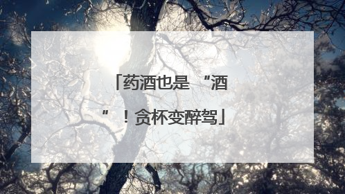 药酒也是 “酒”！贪杯变醉驾