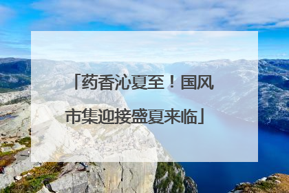 药香沁夏至！国风市集迎接盛夏来临