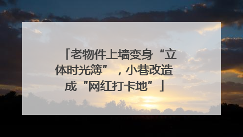 老物件上墙变身“立体时光簿”，小巷改造成“网红打卡地”