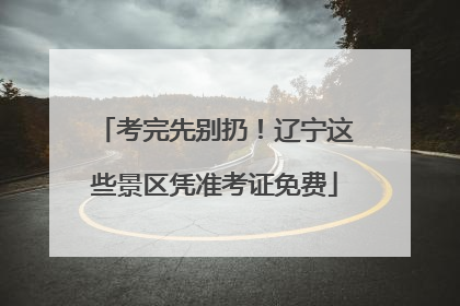 考完先别扔！辽宁这些景区凭准考证免费
