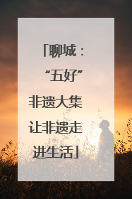 聊城：“五好”非遗大集让非遗走进生活