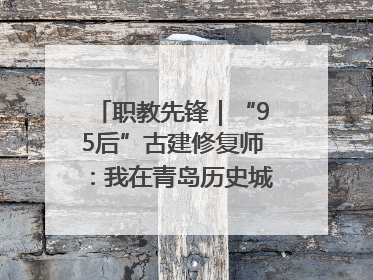职教先锋｜“95后”古建修复师：我在青岛历史城区修古建