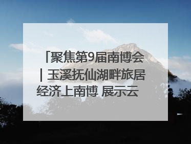 聚焦第9届南博会｜玉溪抚仙湖畔旅居经济上南博 展示云南生活新样本