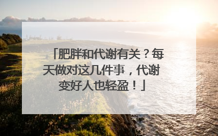 肥胖和代谢有关？每天做对这几件事，代谢变好人也轻盈！