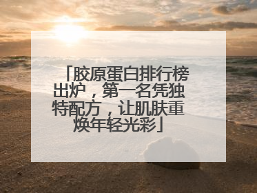 胶原蛋白排行榜出炉，第一名凭独特配方，让肌肤重焕年轻光彩